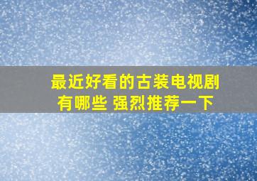 最近好看的古装电视剧有哪些 强烈推荐一下